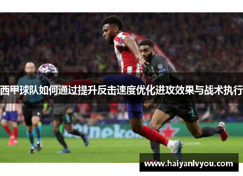 西甲球队如何通过提升反击速度优化进攻效果与战术执行