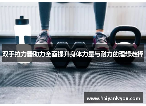 双手拉力器助力全面提升身体力量与耐力的理想选择