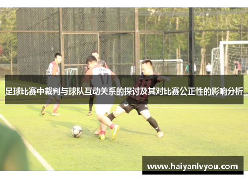 足球比赛中裁判与球队互动关系的探讨及其对比赛公正性的影响分析